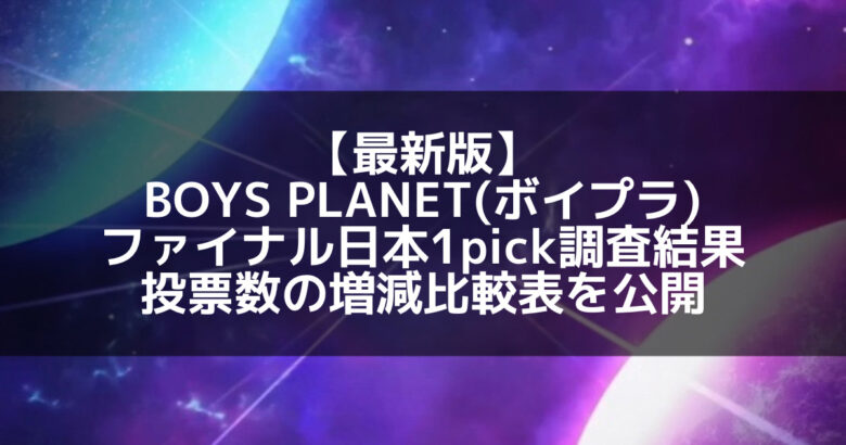 【最新版】BOYS PLANET(ボイプラ) ファイナル日本1pick調査結果と投票数の増減比較表を公開！