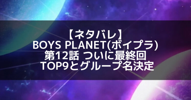 【ネタバレ】BOYS PLANET(ボイプラ) 第12話 ついに最終回！デビューメンバーとグループ名決定！
