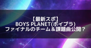 【最新スポ】BOYS PLANET(ボイプラ) ファイナルのチーム＆課題曲が公開？