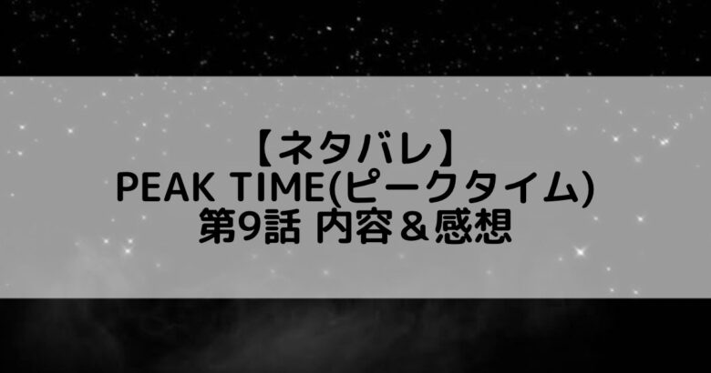 【ネタバレ】PEAK TIME(ピークタイム) 第9話 内容＆感想