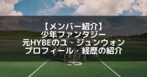 少年ファンタジー｜ユジュンウォン プロフィール・経歴の紹介【元HYBE】