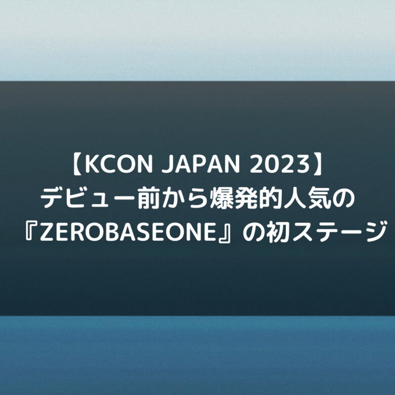 デビュー前から爆発的人気『ZEROBASEONE』の初ステージ【KCON】