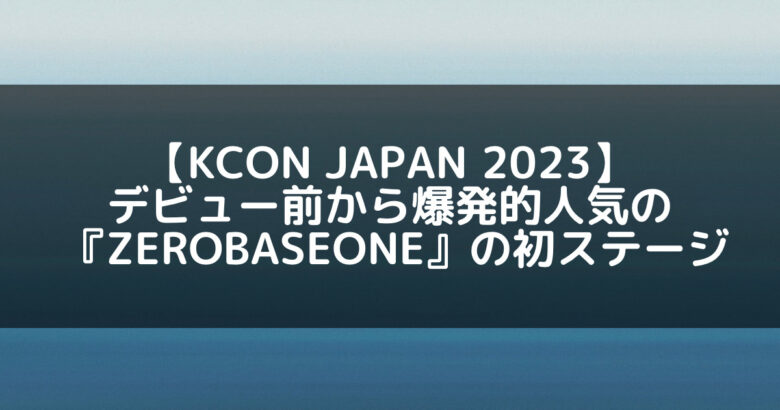 デビュー前から爆発的人気『ZEROBASEONE』の初ステージ【KCON】