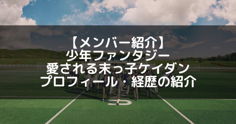 少年ファンタジー｜ケイダン プロフィール・経歴の紹介【最年少メンバー】