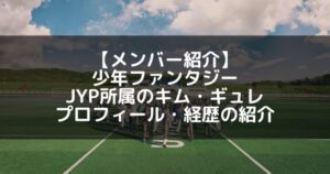 少年ファンタジー|キムギュレ プロフィール・経歴の紹介【JYP所属】