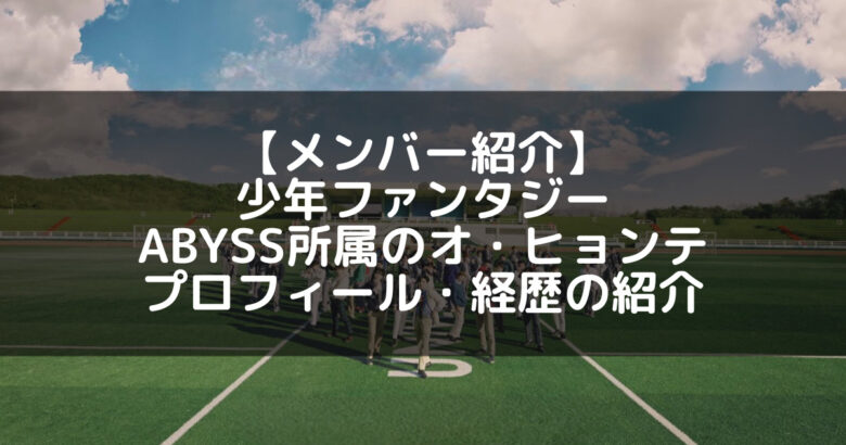 少年ファンタジー｜オヒョンテ プロフィール・経歴の紹介【ABYSS所属】