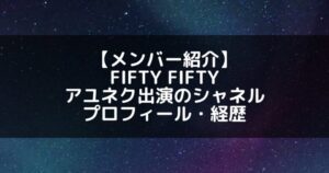 FIFTY FIFTY|アユネク出演のシャネル プロフィール・経歴の紹介