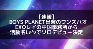 ボイプラ出演のワンズハオ、EXOレイの事務所からソロデビュー決定