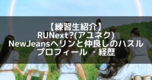 RUNext?(アユネク)|ハスル プロフィール・経歴の紹介【NewJeansヘリンと友達】