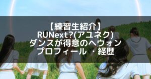 RUNext?(アユネク)|ヘウォン プロフィール・経歴の紹介【ダンスが得意】