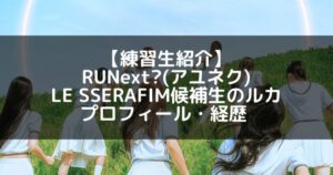 RUNext?(アユネク)|ルカ プロフィール・経歴の紹介【LESSERAFIM候補生】
