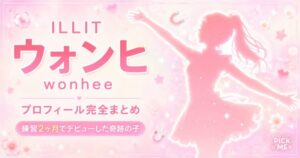 ウォンヒ(ILLIT)プロフィール|年齢・身長・本名・かわいすぎる魅力を徹底解説【2026年最新】
