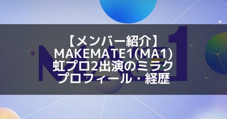 MAKEMATE1(MA1)｜虹プロ2出演 ミラク プロフィール・経歴の紹介