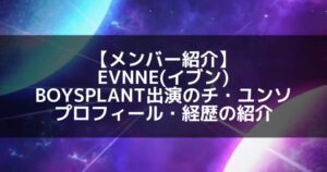 EVNNE(イブン)｜ボイプラ出演のチ・ユンソ プロフィール・経歴の紹介