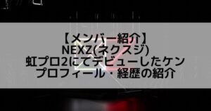 NEXZ(ネクスジ)|虹プロ2にてデビューしたケン プロフィール・経歴の紹介