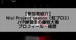 虹プロ2|藤牧大雅 プロフィール・経歴の紹介【JYP練習生】