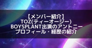 TOZ(ティーオージー)|ボイプラ出演のアントニー プロフィール・経歴の紹介【日プ2出演】