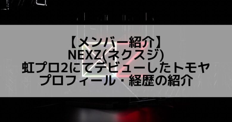 NEXZ(ネクスジ)｜虹プロ2にてデビューしたトモヤ プロフィール・経歴の紹介