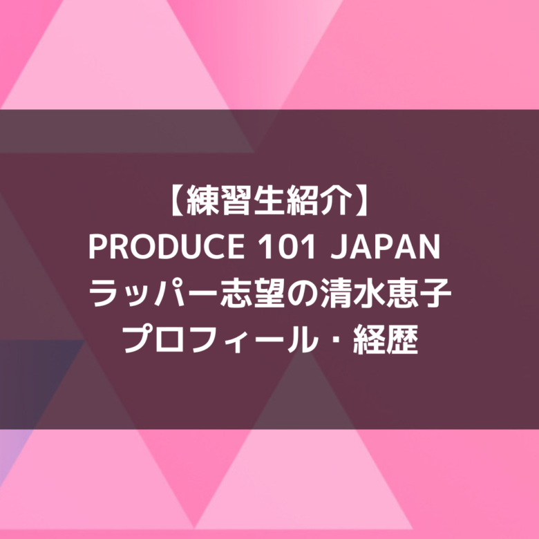 日プ3女子｜清水恵子 プロフィール・経歴の紹介【ラッパー志望】