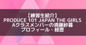 日プ3女子|須藤紗暮 プロフィール・経歴の紹介【Aクラスメンバー】