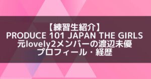 日プ3女子|渡辺未優 プロフィール・経歴の紹介【元lovely2】