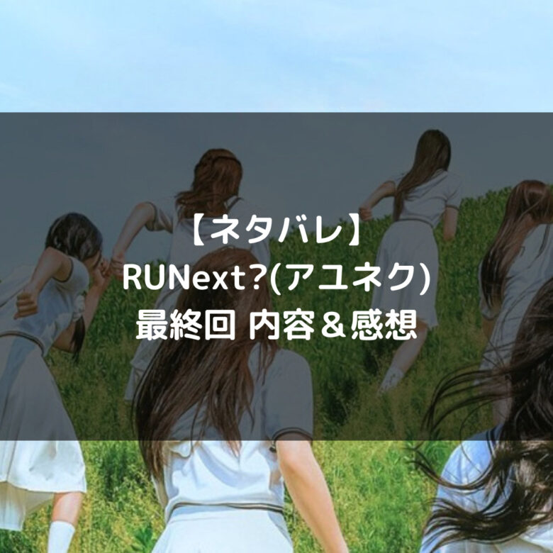 RUNext?(アユネク)|最終回 ネタバレ内容&感想【ファイナル】