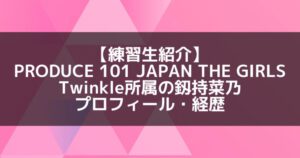 日プ3女子|釼持菜乃 プロフィール・経歴の紹介【Twinkle所属】