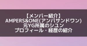 AMPERS&ONE|YG宝石箱出演のシユン プロフィール・経歴の紹介【元YG】