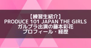 日プ3女子|藤本彩花 プロフィール・経歴の紹介【ガルプラ出演】