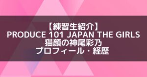 日プ3女子|神尾彩乃 プロフィール・経歴の紹介【猫顔】