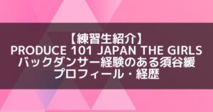 日プ3女子|須谷緩 プロフィール・経歴の紹介【ダンス&表情管理】