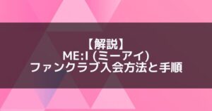 ME:I (ミーアイ)|ファンクラブ入会方法と手順について【解説】