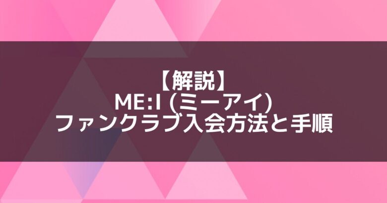 ME:I (ミーアイ)｜ファンクラブ入会方法と手順について【解説】