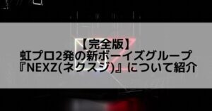 NEXZ(ネクスジ)|虹プロ2にて誕生した7人グループのメンバープロフィール&活動情報について紹介