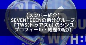 TWS(トゥアス)|SEVENTEENの弟分グループのシンユ プロフィール・経歴の紹介