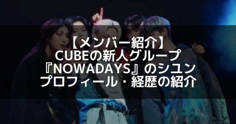 NOWADAYS(ナウアデイズ)｜CUBEの新人ボーイズグループのシユン プロフィール・経歴の紹介