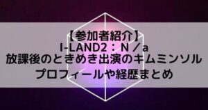 I-LAND2(アイランド2)｜放課後のときめき出演 キム・ミンソルのプロフィールや経歴の一覧まとめ