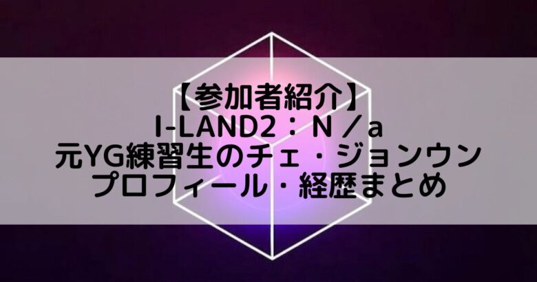 I-LAND2(アイランド2)｜元YG練習生 チェ・ジョンウンのプロフィールや経歴の一覧まとめ