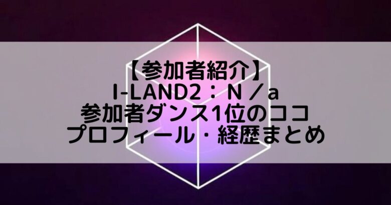 I-LAND2(アイランド2)｜参加者ダンス1位 ココのプロフィールや経歴の一覧まとめ
