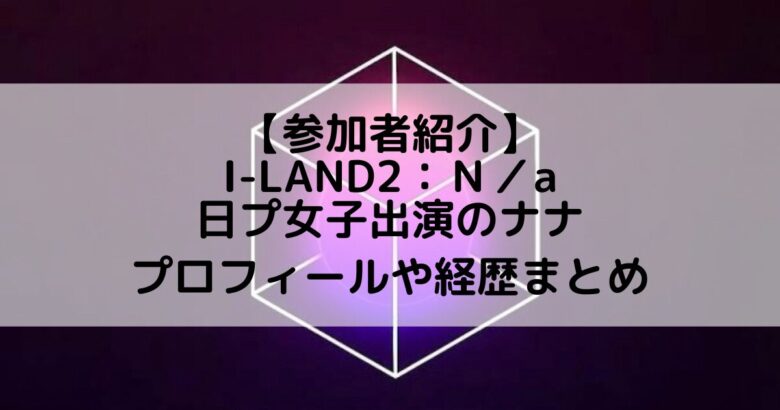 I-LAND2(アイランド2)｜日プ女子出演 ナナのプロフィールや経歴の一覧まとめ