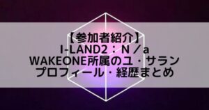I-LAND2(アイランド2)｜WAKEONE所属 ユ・サランのプロフィールや経歴の一覧まとめ