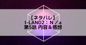 I-LAND2(アイランド2)|第5話 ネタバレ内容&感想【ユニットバトル後編&脱落者発表】