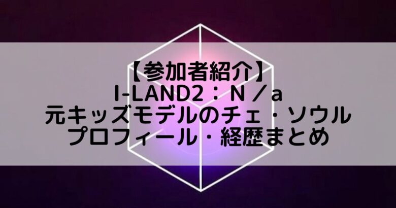 I-LAND2(アイランド2)｜元キッズモデルのチェ・ソウルのプロフィールや経歴の一覧まとめ