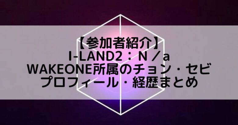 I-LAND2(アイランド2)｜WAKEONE所属 チョン・セビのプロフィールや経歴の一覧まとめ