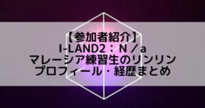 I-LAND2(アイランド2)|マレーシア練習生 リンリンのプロフィールや経歴の一覧まとめ