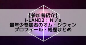 I-LAND2(アイランド2)|最年少参加者 オム・ジウォンのプロフィールや経歴の一覧まとめ