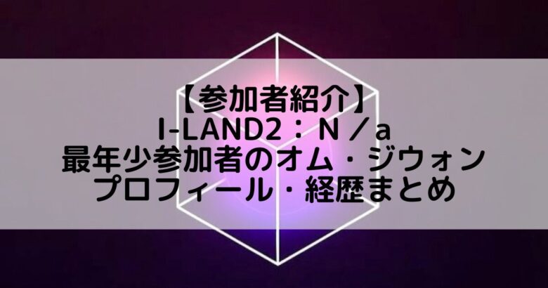 I-LAND2(アイランド2)｜最年少参加者 オム・ジウォンのプロフィールや経歴の一覧まとめ