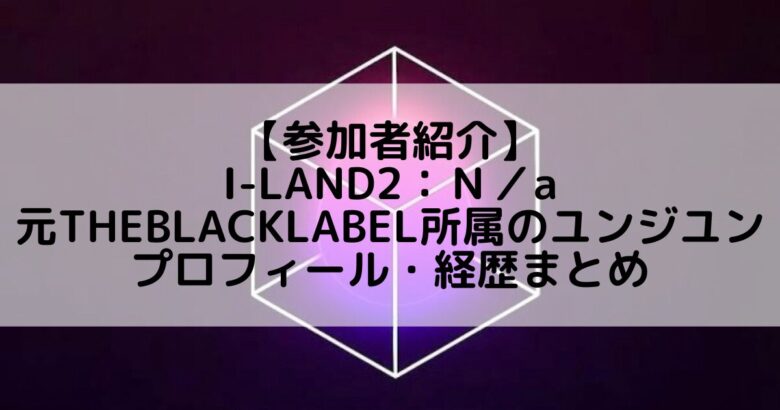 I-LAND2(アイランド2)｜元THEBLACKLABEL所属 ユン・ジユンのプロフィールや経歴の一覧まとめ