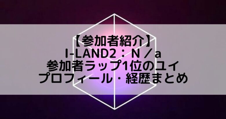 I-LAND2(アイランド2)｜参加者ラップ1位 ユイのプロフィールや経歴の一覧まとめ