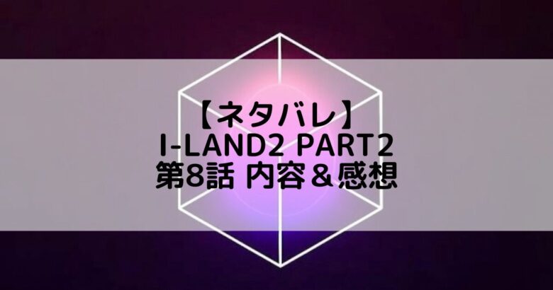 I-LAND2(アイランド2) Part2｜第8話 ネタバレ内容＆感想【BLACK MADE TEST】